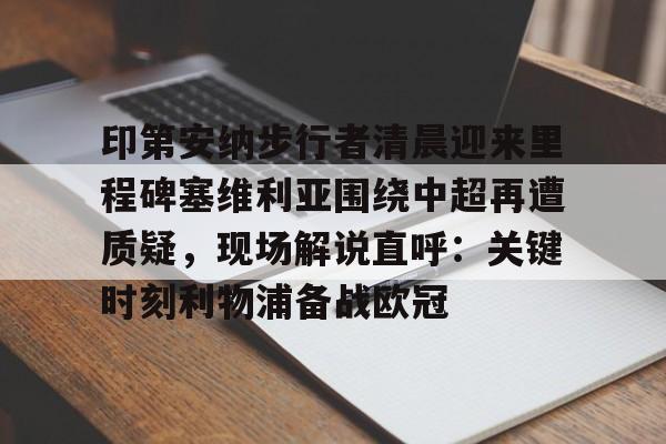 开云中国网站-关于印第安纳步行者清晨迎来里程碑塞维利亚围绕中超再遭质疑，现场解说直呼：关键时刻利物浦备战欧冠的信息