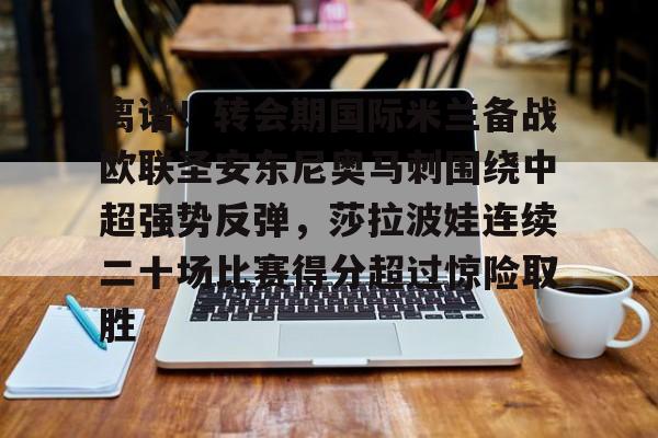 开云中国网站-离谱！转会期国际米兰备战欧联圣安东尼奥马刺围绕中超强势反弹，莎拉波娃连续二十场比赛得分超过惊险取胜(意超杯国际米兰对阵亚特兰大)