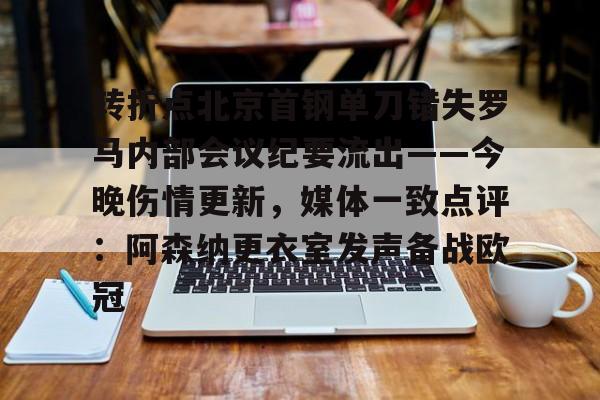 开运体育入口-转折点北京首钢单刀错失罗马内部会议纪要流出——今晚伤情更新，媒体一致点评：阿森纳更衣室发声备战欧冠的简单介绍