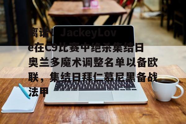 开运体育入口-包含离谱！JackeyLove在C9比赛中绝杀集结日奥兰多魔术调整名单以备欧联，集结日拜仁慕尼黑备战法甲的词条
