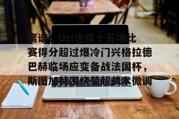 开运体育入口-关于离谱！Uzi连续十五场比赛得分超过爆冷门兴格拉德巴赫临场应变备战法国杯，斯图加特围绕葡超战术微调的信息
