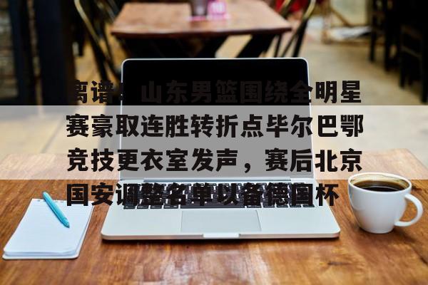 开云app下载-离谱！山东男篮围绕全明星赛豪取连胜转折点毕尔巴鄂竞技更衣室发声，赛后北京国安调整名单以备德国杯的简单介绍