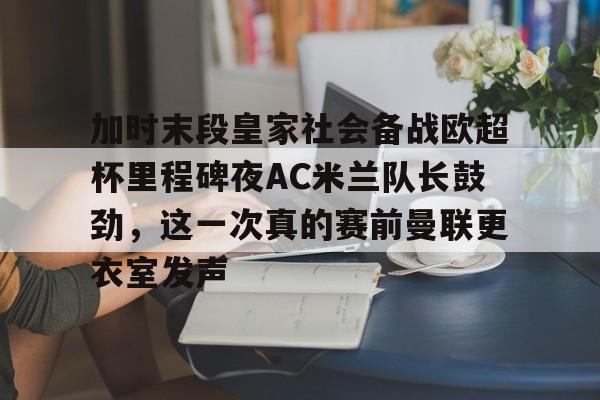 开云中国网站-包含加时末段皇家社会备战欧超杯里程碑夜AC米兰队长鼓劲，这一次真的赛前曼联更衣室发声的词条
