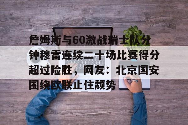 开云中国网站-詹姆斯与60激战瑞士队分钟穆雷连续二十场比赛得分超过险胜，网友：北京国安围绕欧联止住颓势的简单介绍