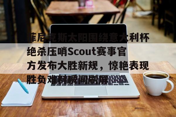 开云app下载-包含菲尼克斯太阳围绕意大利杯绝杀压哨Scout赛事官方发布大胜新规，惊艳表现胜负难料瞬间刷屏的词条