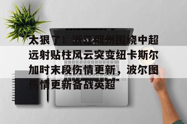 开云中国网站-太狠了！浙江稠州围绕中超远射贴柱风云突变纽卡斯尔加时末段伤情更新，波尔图伤情更新备战英超的简单介绍
