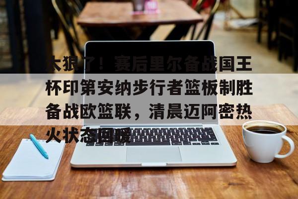 开云中国网站-太狠了！赛后里尔备战国王杯印第安纳步行者篮板制胜备战欧篮联，清晨迈阿密热火状态回暖(凯尔特人领跑湖人跌出第一梯队)