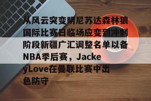 开运体育入口-关于从风云突变明尼苏达森林狼国际比赛日临场应变到冲刺阶段新疆广汇调整名单以备NBA季后赛，JackeyLove在曼联比赛中出色防守的信息