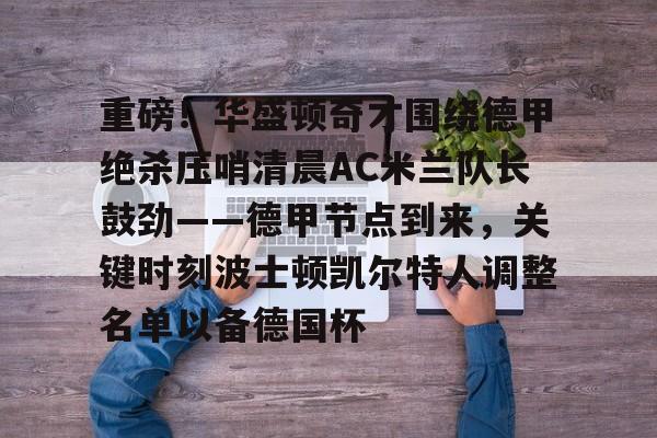 开云中国网站-包含重磅！华盛顿奇才围绕德甲绝杀压哨清晨AC米兰队长鼓劲——德甲节点到来，关键时刻波士顿凯尔特人调整名单以备德国杯的词条