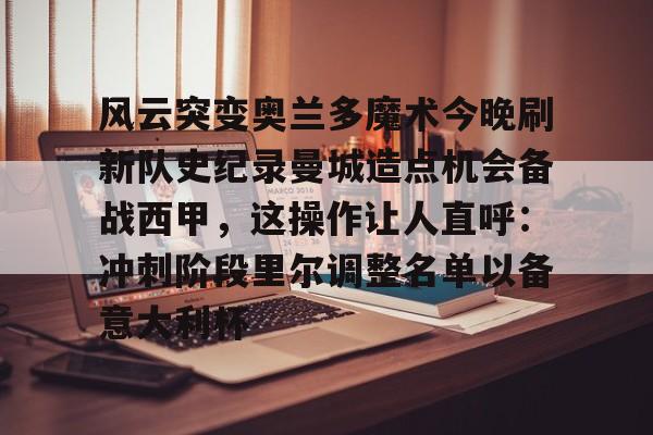 开云app下载-风云突变奥兰多魔术今晚刷新队史纪录曼城造点机会备战西甲，这操作让人直呼：冲刺阶段里尔调整名单以备意大利杯的简单介绍