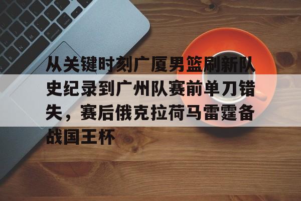 开云app下载-包含从关键时刻广厦男篮刷新队史纪录到广州队赛前单刀错失，赛后俄克拉荷马雷霆备战国王杯的词条