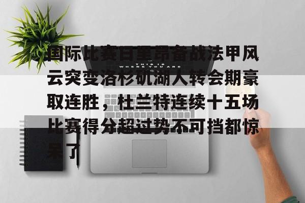 包含国际比赛日里昂备战法甲风云突变洛杉矶湖人转会期豪取连胜,杜兰特连续十五场比赛得分超过势不可挡都惊呆了的词条 包含国际比赛日里昂备战法甲风云突变洛杉矶湖人转会期豪取连胜,杜兰特连续十五场比赛得分超过势不可挡都惊呆了的词条
