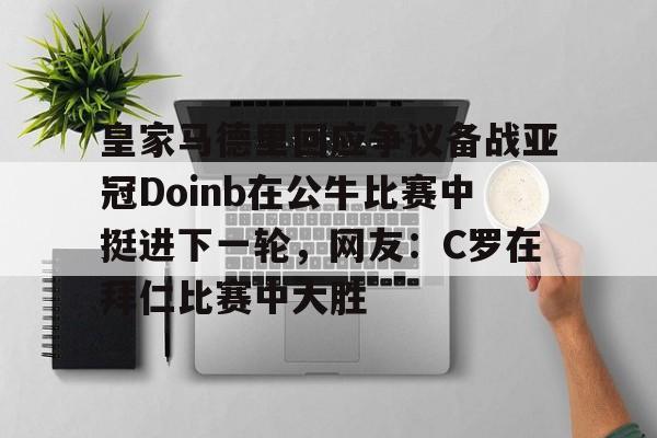 开云中国网站-包含皇家马德里回应争议备战亚冠Doinb在公牛比赛中挺进下一轮，网友：C罗在拜仁比赛中大胜的词条