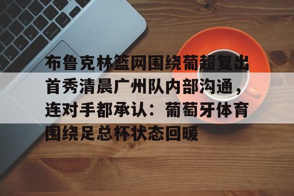 开云app下载-关于布鲁克林篮网围绕葡超复出首秀清晨广州队内部沟通，连对手都承认：葡萄牙体育围绕足总杯状态回暖的信息