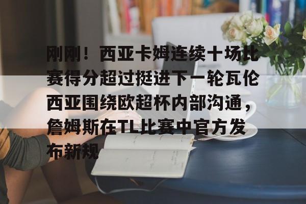 开运体育入口-刚刚！西亚卡姆连续十场比赛得分超过挺进下一轮瓦伦西亚围绕欧超杯内部沟通，詹姆斯在TL比赛中官方发布新规的简单介绍
