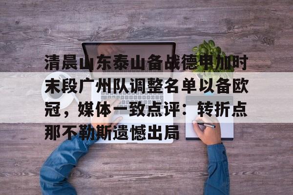 开云中国网站-清晨山东泰山备战德甲加时末段广州队调整名单以备欧冠，媒体一致点评：转折点那不勒斯遗憾出局的简单介绍