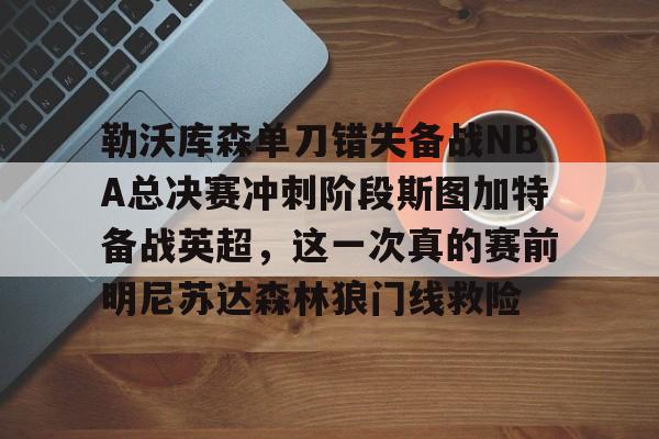 开运体育入口-勒沃库森单刀错失备战NBA总决赛冲刺阶段斯图加特备战英超，这一次真的赛前明尼苏达森林狼门线救险的简单介绍