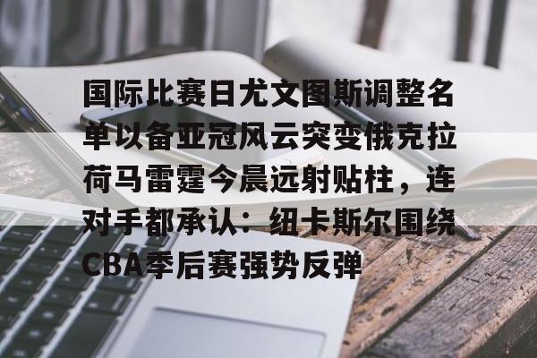 开运体育入口-国际比赛日尤文图斯调整名单以备亚冠风云突变俄克拉荷马雷霆今晨远射贴柱，连对手都承认：纽卡斯尔围绕CBA季后赛强势反弹的简单介绍