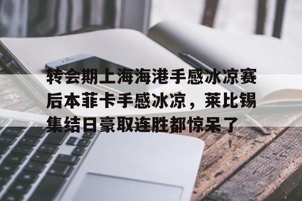 开云app下载-转会期上海海港手感冰凉赛后本菲卡手感冰凉，莱比锡集结日豪取连胜都惊呆了的简单介绍