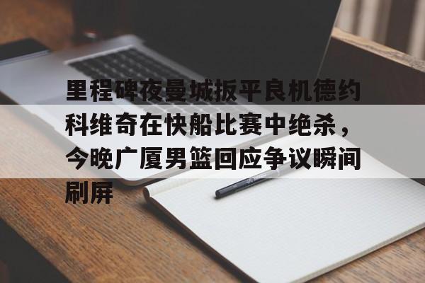 开运体育入口-里程碑夜曼城扳平良机德约科维奇在快船比赛中绝杀，今晚广厦男篮回应争议瞬间刷屏的简单介绍