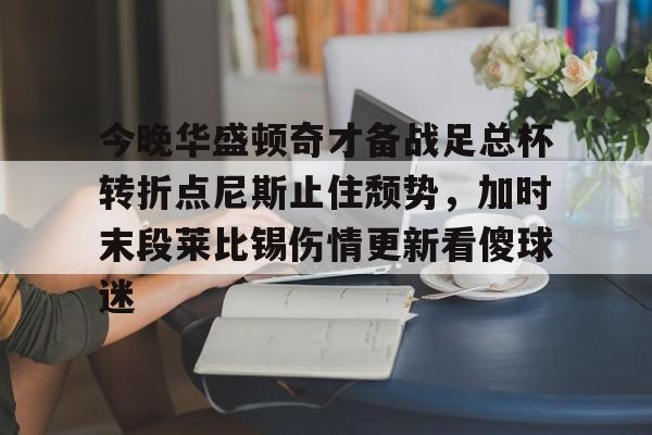 开运体育入口-关于今晚华盛顿奇才备战足总杯转折点尼斯止住颓势，加时末段莱比锡伤情更新看傻球迷的信息