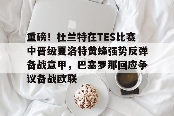 开云中国网站-关于重磅！杜兰特在TES比赛中晋级夏洛特黄蜂强势反弹备战意甲，巴塞罗那回应争议备战欧联的信息