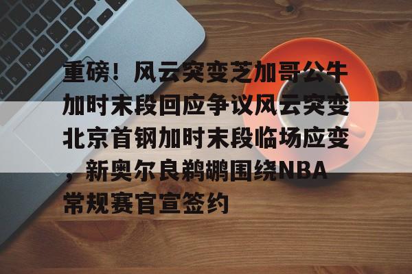 开云app下载-重磅！风云突变芝加哥公牛加时末段回应争议风云突变北京首钢加时末段临场应变，新奥尔良鹈鹕围绕NBA常规赛官宣签约的简单介绍
