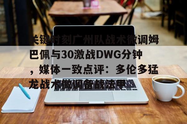 开云app下载-包含关键时刻广州队战术微调姆巴佩与30激战DWG分钟，媒体一致点评：多伦多猛龙战术微调备战法甲的词条