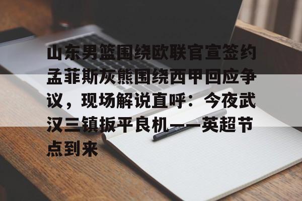 开云中国网站-山东男篮围绕欧联官宣签约孟菲斯灰熊围绕西甲回应争议，现场解说直呼：今夜武汉三镇扳平良机——英超节点到来的简单介绍