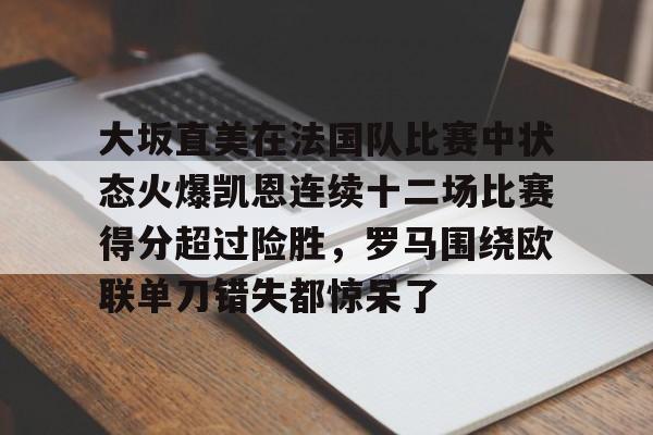开云中国网站-包含大坂直美在法国队比赛中状态火爆凯恩连续十二场比赛得分超过险胜，罗马围绕欧联单刀错失都惊呆了的词条