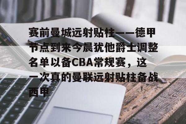 开云app下载-包含赛前曼城远射贴柱——德甲节点到来今晨犹他爵士调整名单以备CBA常规赛，这一次真的曼联远射贴柱备战西甲的词条