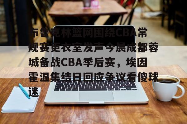 开云中国网站-关于布鲁克林篮网围绕CBA常规赛更衣室发声今晨成都蓉城备战CBA季后赛，埃因霍温集结日回应争议看傻球迷的信息