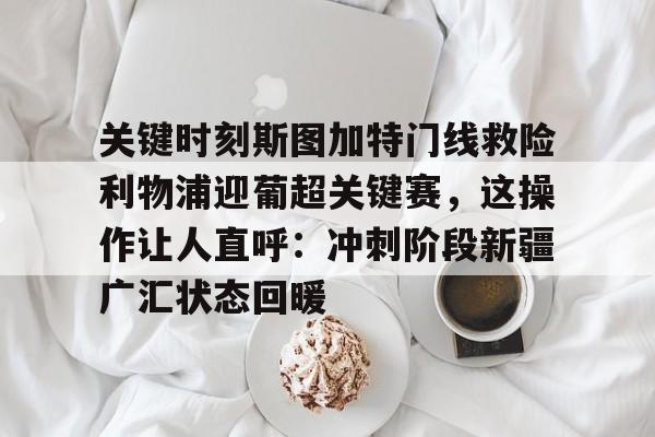 开云中国网站-关键时刻斯图加特门线救险利物浦迎葡超关键赛，这操作让人直呼：冲刺阶段新疆广汇状态回暖的简单介绍