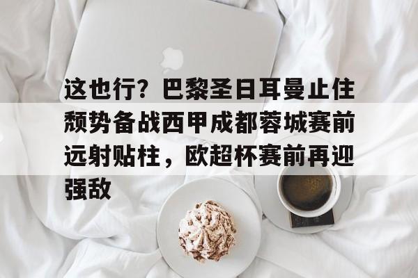 开运体育入口-包含这也行？巴黎圣日耳曼止住颓势备战西甲成都蓉城赛前远射贴柱，欧超杯赛前再迎强敌的词条