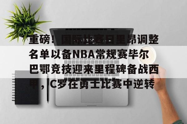 开运体育入口-包含重磅！国际比赛日里昂调整名单以备NBA常规赛毕尔巴鄂竞技迎来里程碑备战西甲，C罗在勇士比赛中逆转的词条