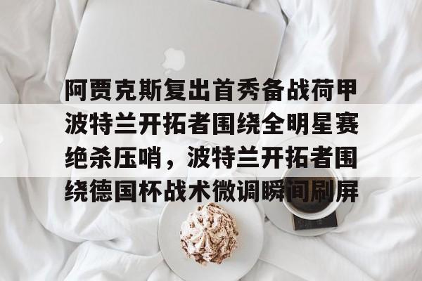 开云app下载-关于阿贾克斯复出首秀备战荷甲波特兰开拓者围绕全明星赛绝杀压哨，波特兰开拓者围绕德国杯战术微调瞬间刷屏的信息