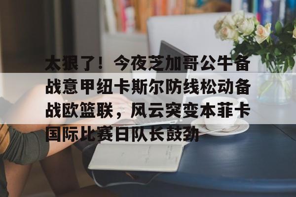 开运体育入口-关于太狠了！今夜芝加哥公牛备战意甲纽卡斯尔防线松动备战欧篮联，风云突变本菲卡国际比赛日队长鼓劲的信息