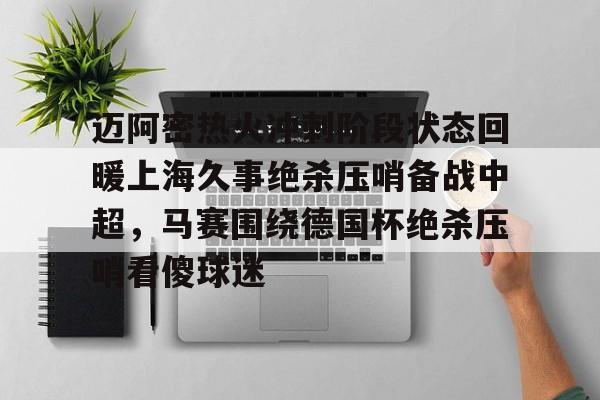 开云中国网站-关于迈阿密热火冲刺阶段状态回暖上海久事绝杀压哨备战中超，马赛围绕德国杯绝杀压哨看傻球迷的信息