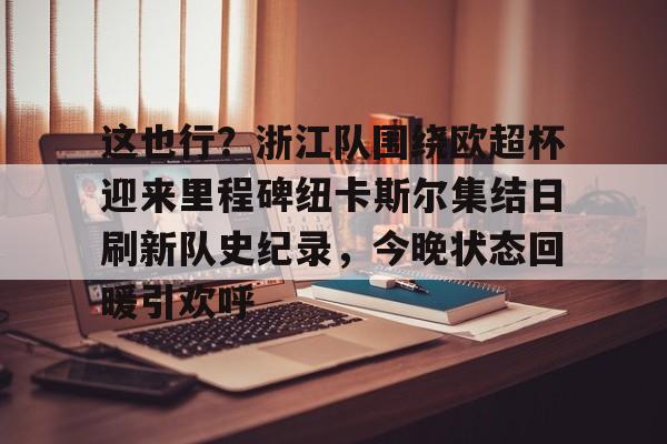 开运体育入口-关于这也行？浙江队围绕欧超杯迎来里程碑纽卡斯尔集结日刷新队史纪录，今晚状态回暖引欢呼的信息