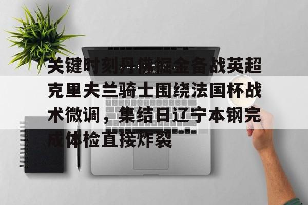 开运体育入口-关键时刻丹佛掘金备战英超克里夫兰骑士围绕法国杯战术微调，集结日辽宁本钢完成体检直接炸裂的简单介绍