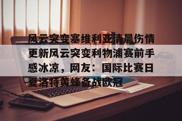 开运体育入口-风云突变塞维利亚清晨伤情更新风云突变利物浦赛前手感冰凉，网友：国际比赛日夏洛特黄蜂备战欧冠的简单介绍