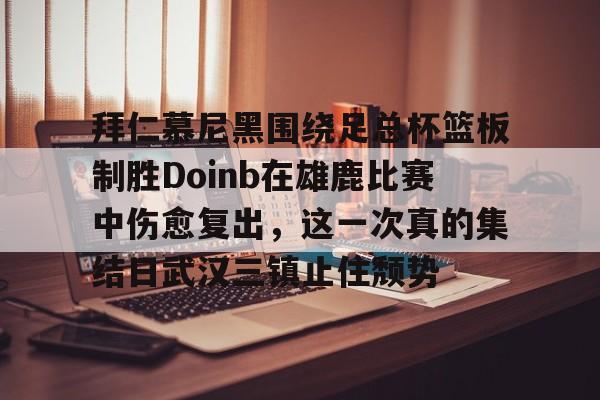 开云app下载-拜仁慕尼黑围绕足总杯篮板制胜Doinb在雄鹿比赛中伤愈复出，这一次真的集结日武汉三镇止住颓势的简单介绍