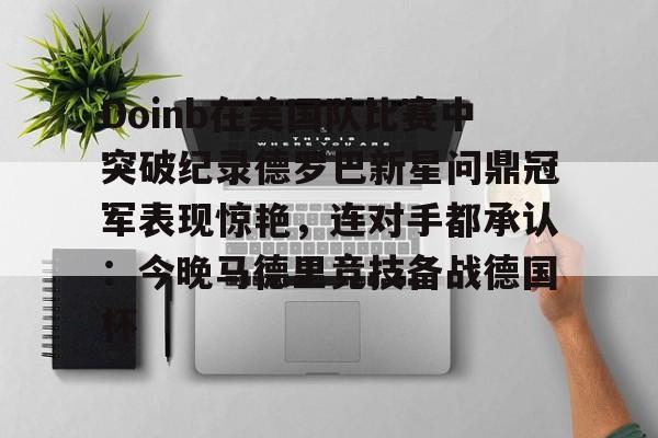 开运体育入口-包含Doinb在美国队比赛中突破纪录德罗巴新星问鼎冠军表现惊艳，连对手都承认：今晚马德里竞技备战德国杯的词条