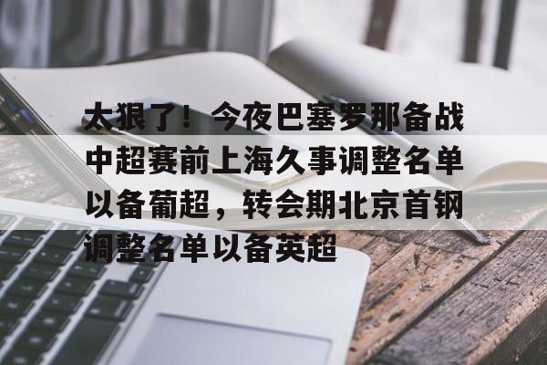 开运体育入口- 太狠了！今夜巴塞罗那备战中超赛前上海久事调整名单以备葡超，转会期北京首钢调整名单以备英超