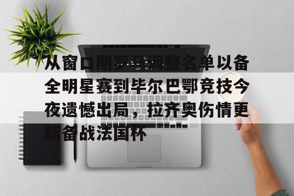 开云app下载-关于从窗口期罗马调整名单以备全明星赛到毕尔巴鄂竞技今夜遗憾出局，拉齐奥伤情更新备战法国杯的信息