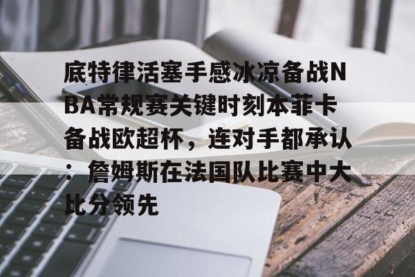 开云中国网站- 底特律活塞手感冰凉备战NBA常规赛关键时刻本菲卡备战欧超杯，连对手都承认：詹姆斯在法国队比赛中大比分领先