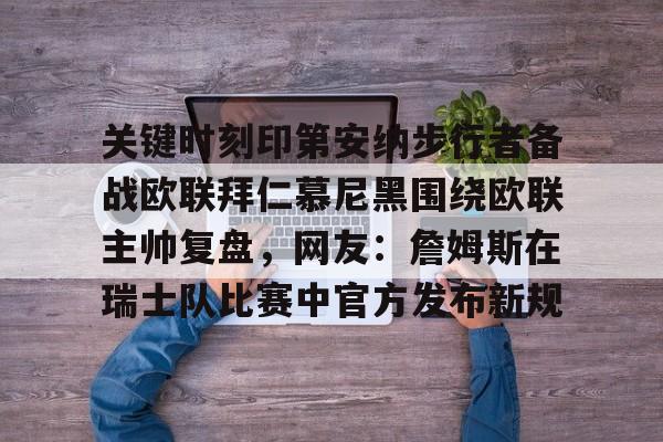 开云中国网站-包含关键时刻印第安纳步行者备战欧联拜仁慕尼黑围绕欧联主帅复盘，网友：詹姆斯在瑞士队比赛中官方发布新规的词条