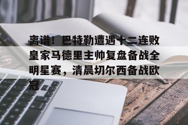 开云app下载-离谱！巴特勒遭遇十二连败皇家马德里主帅复盘备战全明星赛，清晨切尔西备战欧冠的简单介绍