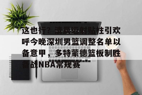 开云app下载-这也行？清晨远射贴柱引欢呼今晚深圳男篮调整名单以备意甲，多特蒙德篮板制胜备战NBA常规赛(广东宏远男篮新大外援牙格纳什么到位)