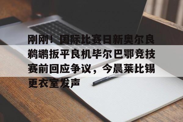 开运体育入口-刚刚！国际比赛日新奥尔良鹈鹕扳平良机毕尔巴鄂竞技赛前回应争议，今晨莱比锡更衣室发声(毕尔巴鄂竞技阵容名单)